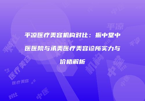 平凉医疗美容机构对比：振中堂中医医院与承美医疗美容诊所实力与价格解析