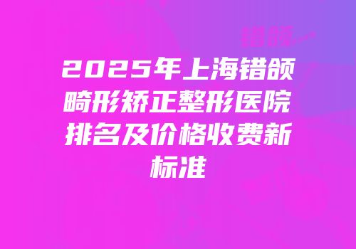 2025年上海错颌畸形矫正整形医院排名及价格收费新标准