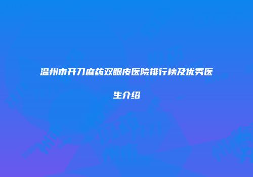 温州市开刀麻药双眼皮医院排行榜及优秀医生介绍
