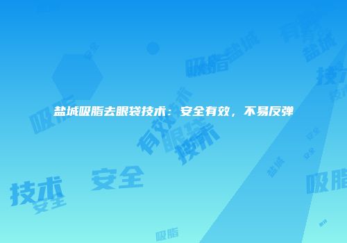 盐城吸脂去眼袋技术：安全有效，不易反弹
