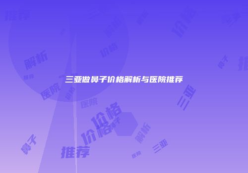 三亚做鼻子价格解析与医院推荐