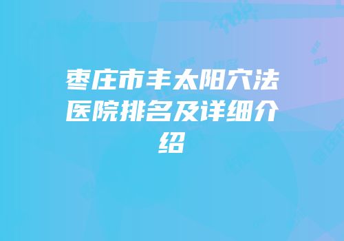 枣庄市丰太阳穴法医院排名及详细介绍