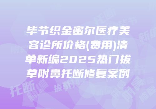 毕节织金蜜尔医疗美容诊所价格(费用)清单新编2025热门拔草附鼻托断修复案例