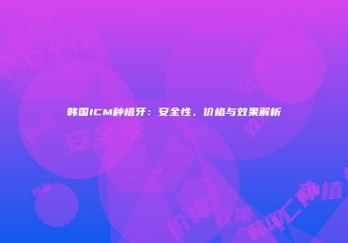 韩国ICM种植牙：安全性、价格与效果解析