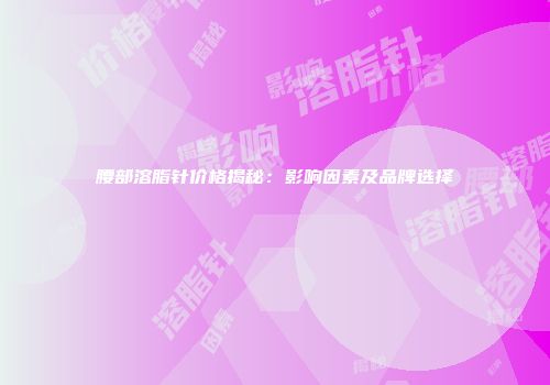 腰部溶脂针价格揭秘：影响因素及品牌选择