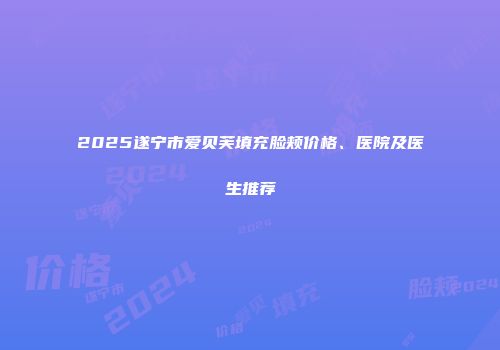 2025遂宁市爱贝芙填充脸颊价格、医院及医生推荐