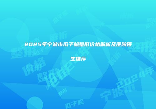 2025年宁波市瓜子脸整形价格解析及医院医生推荐