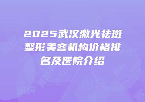 2025武汉激光祛斑整形美容机构价格排名及医院介绍