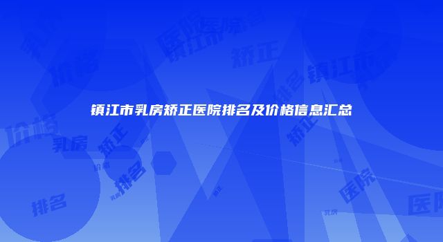 镇江市乳房矫正医院排名及价格信息汇总