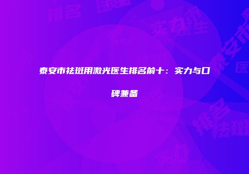 泰安市祛斑用激光医生排名前十：实力与口碑兼备
