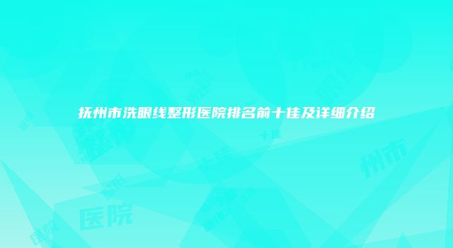 抚州市洗眼线整形医院排名前十佳及详细介绍