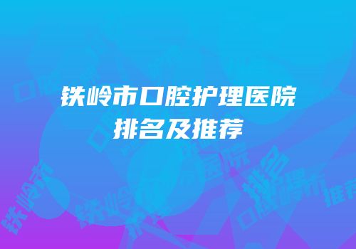 铁岭市口腔护理医院排名及推荐
