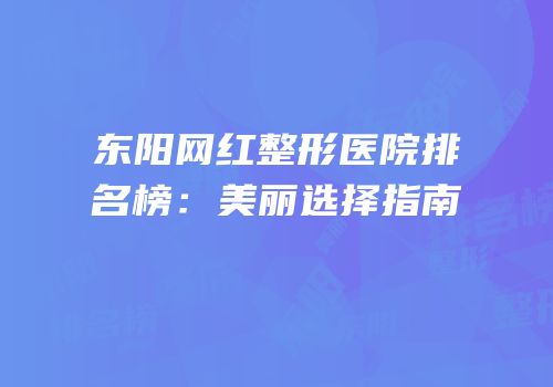 东阳网红整形医院排名榜：美丽选择指南