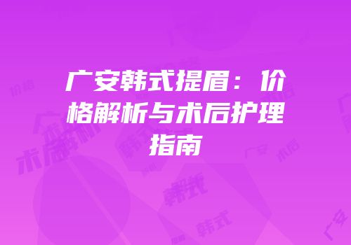 广安韩式提眉：价格解析与术后护理指南