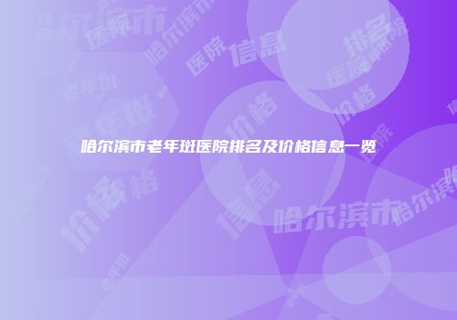 哈尔滨市老年斑医院排名及价格信息一览