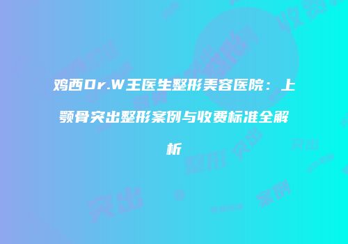 鸡西Dr.W王医生整形美容医院：上颚骨突出整形案例与收费标准全解析