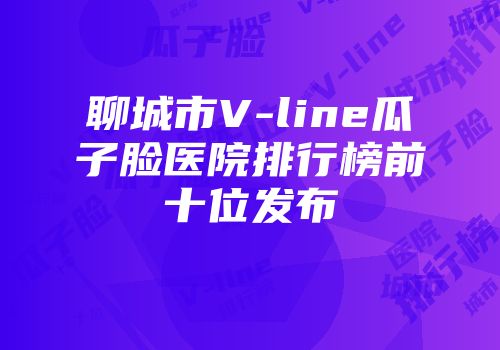聊城市V-line瓜子脸医院排行榜前十位发布