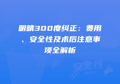 眼睛300度纠正：费用、安全性及术后注意事项全解析
