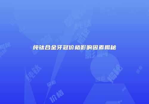 纯钛合金牙冠价格影响因素揭秘