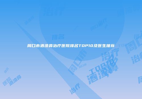 周口市酒渣鼻治疗医院排名TOP10及医生推荐