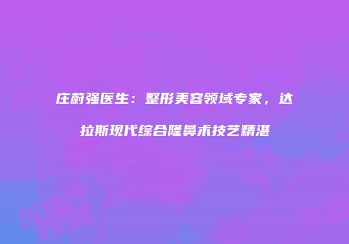 庄蔚强医生：整形美容领域专家，达拉斯现代综合隆鼻术技艺精湛