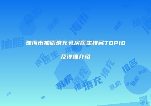 珠海市抽脂填充乳房医生排名TOP10及详细介绍