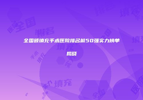 全国额填充手术医院排名前50强实力榜单揭晓