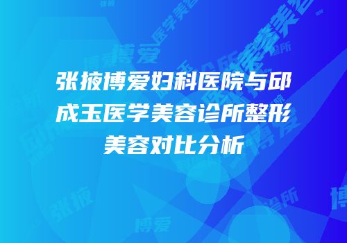 张掖博爱妇科医院与邱成玉医学美容诊所整形美容对比分析