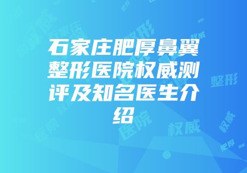 石家庄肥厚鼻翼整形医院权威测评及知名医生介绍
