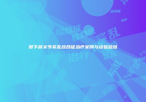颞下颌关节紊乱综合征治疗案例与经验总结