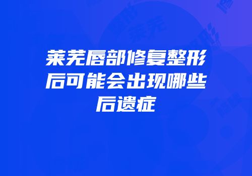莱芜唇部修复整形后可能会出现哪些后遗症