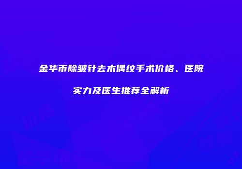 金华市除皱针去木偶纹手术价格、医院实力及医生推荐全解析