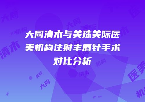 大同清木与美珠美际医美机构注射丰唇针手术对比分析