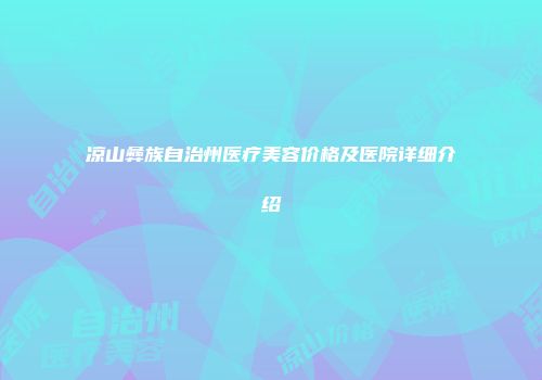 凉山彝族自治州医疗美容价格及医院详细介绍