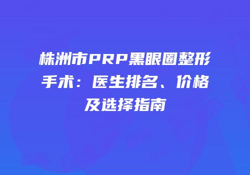 株洲市PRP黑眼圈整形手术：医生排名、价格及选择指南