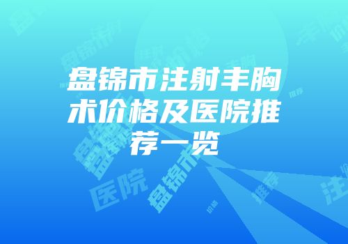 盘锦市注射丰胸术价格及医院推荐一览