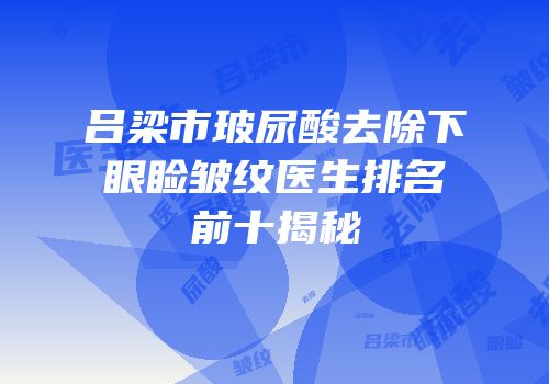 吕梁市玻尿酸去除下眼睑皱纹医生排名前十揭秘
