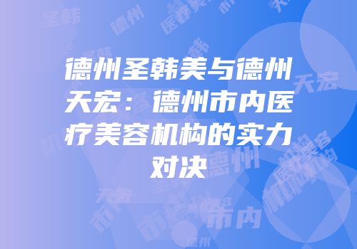 德州圣韩美与德州天宏：德州市内医疗美容机构的实力对决