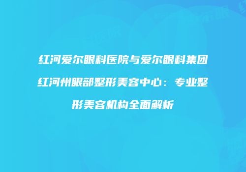 红河爱尔眼科医院与爱尔眼科集团红河州眼部整形美容中心：专业整形美容机构全面解析