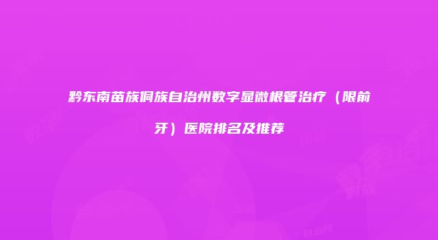 黔东南苗族侗族自治州数字显微根管治疗（限前牙）医院排名及推荐