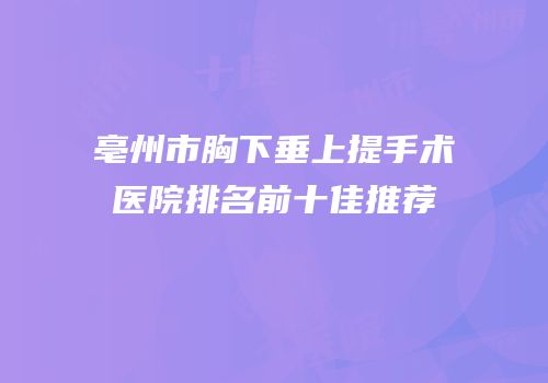 亳州市胸下垂上提手术医院排名前十佳推荐