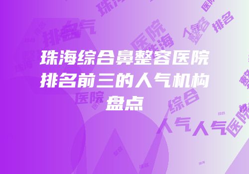 珠海综合鼻整容医院排名前三的人气机构盘点