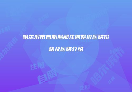 哈尔滨市自脂脸部注射整形医院价格及医院介绍