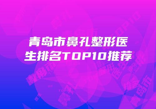 青岛市鼻孔整形医生排名TOP10推荐
