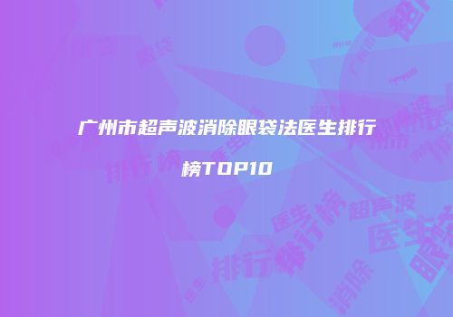 广州市超声波消除眼袋法医生排行榜TOP10