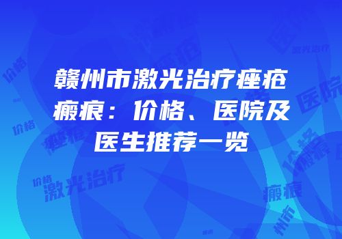 赣州市激光治疗痤疮瘢痕：价格、医院及医生推荐一览