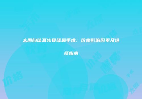 太原自体耳软骨隆鼻手术：价格影响因素及选择指南