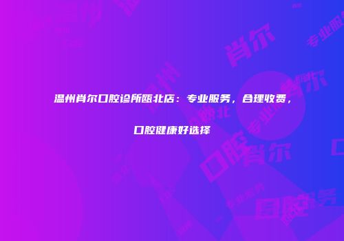 温州肖尔口腔诊所瓯北店：专业服务，合理收费，口腔健康好选择