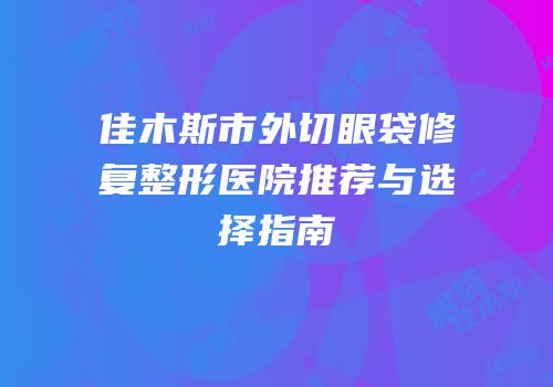 佳木斯市外切眼袋修复整形医院推荐与选择指南