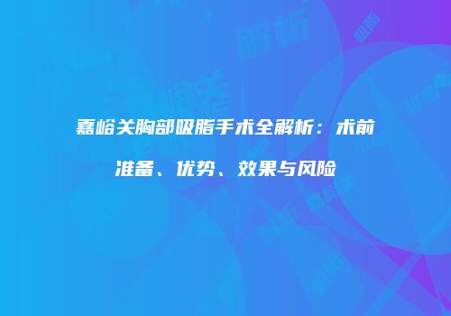 嘉峪关胸部吸脂手术全解析：术前准备、优势、效果与风险